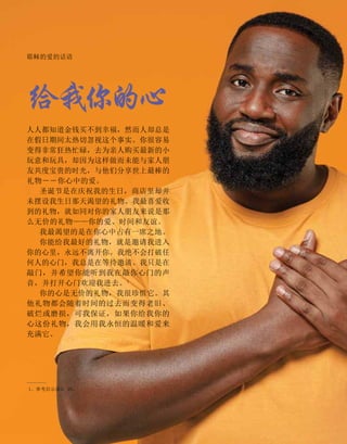 给我你的心
耶稣的爱的话语
人人都知道金钱买不到幸福，然而人却总是
在假日期间太热切忽视这个事实。你很容易
变得非常狂热忙碌，去为亲人购买最新的小
玩意和玩具，却因为这样做而未能与家人朋
友共度宝贵的时光，与他们分享世上最棒的
礼物－－你心中的爱。
圣诞节是在庆祝我的生日，商店里却并
未摆设我生日那天渴望的礼物。我最喜爱收
到的礼物，就如同对你的家人朋友来说是那
么无价的礼物——你的爱、时间和友谊。
我最渴望的是在你心中占有一席之地。
你能给我最好的礼物，就是邀请我进入
你的心里，永远不离开你。我绝不会打破任
何人的心门，我总是在等待邀请。我只是在
敲门，并希望你能听到我在敲你心门的声
音，并打开心门欢迎我进去。1
你的心是无价的礼物，我很珍惜它。其
他礼物都会随着时间的过去而变得老旧、
破烂或磨损，可我保证，如果你给我你的
心这份礼物，我会用我永恒的温暖和爱来
充满它。
1、参考启示录3：20。
 