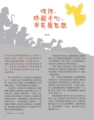 惊讶、
珍藏于心，
并反覆思想
1、路加福音2：16-19（当代圣经）
葛莎莉
[听到天使宣布基督诞生后，牧羊人]
就连忙进城，找到了马利亚和约瑟以
及躺在马槽里的婴孩。他们看过之后，
就把天使告诉他们关于这婴孩的事传开
了。听见的人都对牧羊人的话感到惊
讶。可马利亚把这些事牢记在心里，
反覆思想。1
每个听到牧羊人之讲述的人都感到惊
讶——天使在山坡上出现的事迹，
他们唱诗
歌，
并指示牧羊人找到一对从拿撒勒来访夫妇
的新生婴儿。
“你会发现他们住在馬廄里。
”
与此同时，
马利亚正在安静地休息，
凝视
着婴儿耶稣安详的脸庞。
她在回想过去九个月
所发生的一切事件。
她珍惜每一个回忆，
在心
里琢磨。
如此多事情，
还有其细节，
全都那么美
好地同步进行，
汇聚到最高点，
就是非凡奇异
的事件发生——弥赛亚救世主的到来——现
在躺在马槽里。
她记得天使的造访、
约瑟做的
梦、
她表姊以利沙伯的反应，
还有她在怀孕末
期去伯利恒的艰难旅行。
当他们找不到住处，
而她感到那么疲累的
时候，
她不就感觉好像事情出了差错吗？
在最
不寻常的情况下，
婴儿出生了
。
也许她想知道上
帝是否还记得他对这个婴儿的应许。
可是，
当牧羊人叙述关于天使大合唱和神
圣的指示时，
她知道上帝确实记得，
天堂都在
欢欣鼓舞！
马利亚再次珍视这件事，
并一遍又
一遍地思想它。
第一个圣诞节的美丽事迹，
让我感到最惊
奇的是什么？
当我沉思这段关于我救主诞生的
永恒事迹时，
我珍惜的是什么？
像马利亚一样，
我想到上帝的灵是如何在每一个细节上做工
的，
从最卓越超然的、
到最微不足道的——人
物、
地点、
时间。
这是上帝喜悦做的事：
他喜欢
在多方多面工作。
我看到我的生命如何与这么多宝贵的人交
织在一起，
还有我们个别存在时的人生事件如
何展开，
在奇妙的时刻相遇与结识。
当我看到
编织成自身人生历史的绣帷时，我感到很惊
奇。我会珍藏每一个记忆，并经常在心里反
覆思想它们。■
8
 