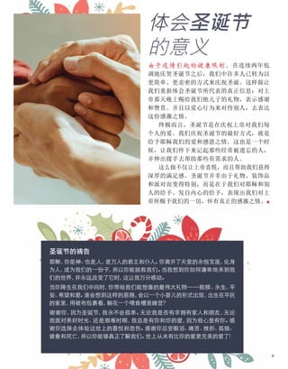 由于疫情引起的健康限制，在连续两年低
调地庆贺圣诞节之后，我们中许多人已转为以
更简单、更亲密的方式来庆祝圣诞。这样做让
我们重新体会圣诞节所代表的真正信息：对上
帝那天晚上赐给我们他儿子的礼物，表示感谢
和赞赏。并且以爱心行为来对待别人，去表达
这份感激之情。
终极而言，圣诞节是在庆祝上帝对我们每
个人的爱。我们庆祝圣诞节的最好方式，就是
给予耶稣我们的爱和感恩之情。这也是一个时
候，让我们停下来记起那些经常被遗忘的人，
并伸出援手去帮助那些有需求的人。
这么做不仅让上帝喜悦，而且帮助我们获得
深厚的满足感。圣诞节并非由于礼物、装饰品
和派对而变得特别，而是在于我们对耶稣和别
人的给予。发自内心的给予，表现出我们对上
帝所赐予我们的一切，怀有真正的感激之情。■
体会圣诞节
的意义
圣诞节的祷告
耶稣，
你是神、
也是人，
是万人的君王和仆人。
你离开了天堂的永恒宝座，
化身
为人，
成为我们的一份子，
所以你能拯救我们。
当我想到你如何谦卑地来到我
们的世界，
并永远改变了它时，
这让我万分感动。
当你降生在我们中间时，
你带给我们能想像的最伟大礼物——救赎、
永生、
平
安、
希望和爱。
谁会想到这样的恩赐，
会以一个小婴儿的形式出现，
出生在平民
的家里，
用破布包裹着，
躺在一个喂食槽里睡觉？
谢谢你，
因为圣诞节，
我永不会孤单。
无论我是否有幸拥有家人和朋友，
无论
我面对美好时光、
还是艰难时期，
我总是有你和你的爱，
因为我心里有你。
感
谢你选择去体验这世上的喜悦和悲伤。
感谢你忍受眼泪、
痛苦、
挫折、
孤独、
疲惫和死亡，
所以你能够真正了解我们。
世上从未有比你的爱更完美的爱了！
9
 
