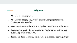 Θέματα
● Αξιολόγηση τετραμήνων
● Αξιολόγηση στις προαγωγικές και απολυτήριες εξετάσεις
Γυμνασίου και Λυκείου
● Καθήκοντα, υποχρεώσεις και δικαιώματα εκπαιδευτικών ΠΕ06
● Αντιμετώπιση ειδικών περιπτώσεων (μαθητές με μαθησιακές
δυσκολίες, αλλοδαποί, κ.λπ.)
● Διαχείριση διαφορετικών επιπέδων – Διαφοροποιημένη μάθηση
 