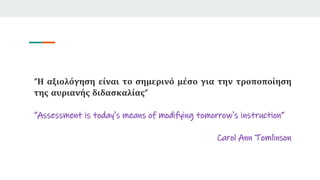 “Η αξιολόγηση είναι το σημερινό μέσο για την τροποποίηση
της αυριανής διδασκαλίας”
“Assessment is today's means of modifying tomorrow's instruction”
Carol Ann Tomlinson
 