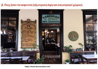 β. Πώς ήταν τα καφενεία (εξωτερική όψη και εσωτερικοί χώροι);
https://www.lesvosnews.net/
 