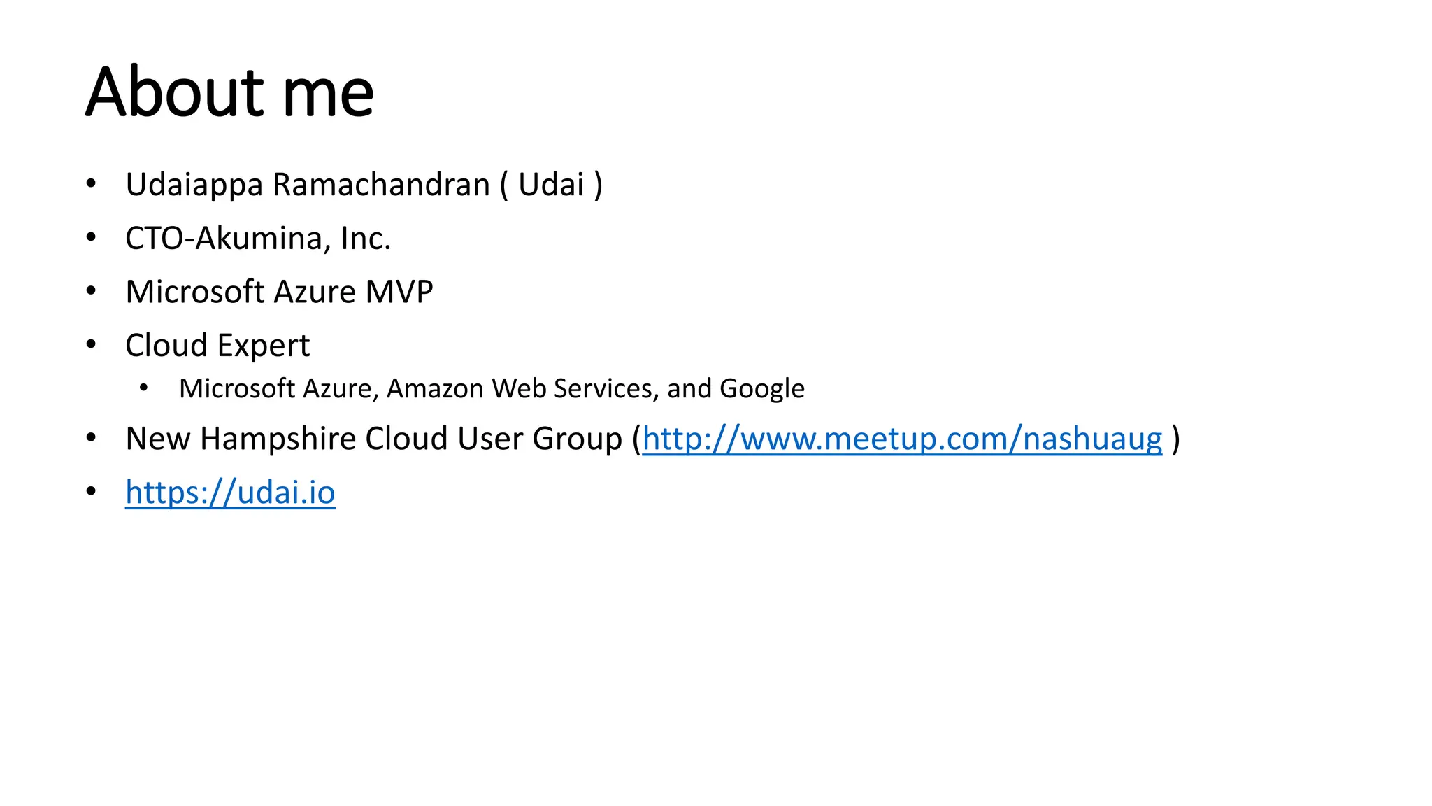 About me
• Udaiappa Ramachandran ( Udai )
• CTO-Akumina, Inc.
• Microsoft Azure MVP
• Cloud Expert
• Microsoft Azure, Amazon Web Services, and Google
• New Hampshire Cloud User Group (http://www.meetup.com/nashuaug )
• https://udai.io
 