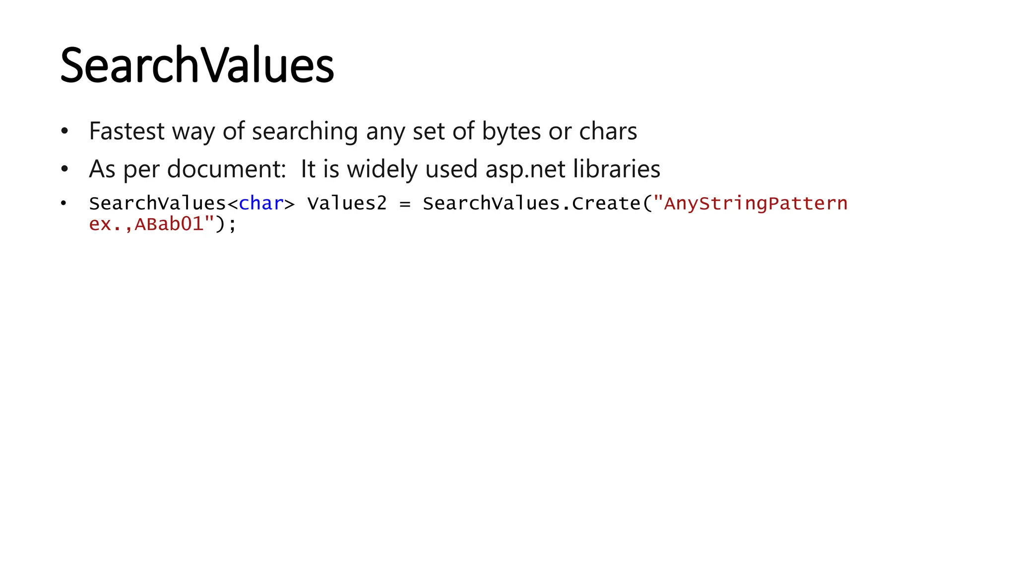 SearchValues
• Fastest way of searching any set of bytes or chars
• As per document: It is widely used asp.net libraries
• SearchValues<char> Values2 = SearchValues.Create("AnyStringPattern
ex.,ABab01");
 