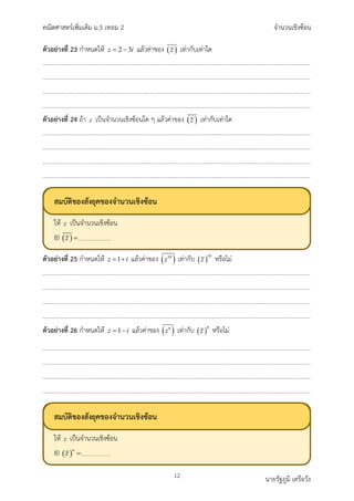 คณิตศาสตรเพิ่มเติม ม.5 เทอม 2 จำนวนเชิงซอน
12 นายรัฐภูมิ เครือวัง
ตัวอยางที่ 23 กำหนดให 2 3
z i
= − แลวคาของ ( )
z เทากับเทาใด
ตัวอยางที่ 24 ถา z เปนจำนวนเชิงซอนใด ๆ แลวคาของ ( )
z เทากับเทาใด
ตัวอยางที่ 25 กำหนดให 1
z i
= + แลวคาของ ( )
10
z เทากับ ( )
10
z หรือไม
ตัวอยางที่ 26 กำหนดให 1
z i
= − แลวคาของ ( )
6
z เทากับ ( )
6
z หรือไม
สมบัติของสังยุคของจำนวนเชิงซอน
ให เปนจำนวนเชิงซอน
8)
สมบัติของสังยุคของจำนวนเชิงซอน
ให เปนจำนวนเชิงซอน
8)
 