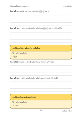 คณิตศาสตรเพิ่มเติม ม.5 เทอม 2 จำนวนเชิงซอน
18 นายรัฐภูมิ เครือวัง
ตัวอยางที่ 33 กำหนดให 3 4
z i
= − จงหาคาของ ,
z z
− และ z
ตัวอยางที่ 34 ถา z เปนจำนวนเชิงซอนใด ๆ แลวคาของ ,
z z
− และ z เทากันหรือไม
ตัวอยางที่ 35 กำหนดให 5 12
z i
= + แลวคาของ z z
⋅ เทากับ 2
z หรือไม
ตัวอยางที่ 36 ถา z เปนจำนวนเชิงซอนใด ๆ แลวคาของ z z
⋅ เทากับ 2
z หรือไม
สมบัติของคาสัมบูรณของจำนวนเชิงซอน
ให เปนจำนวนเชิงซอน
1)
สมบัติของสังยุคของจำนวนเชิงซอน
ให เปนจำนวนเชิงซอน
2)
 