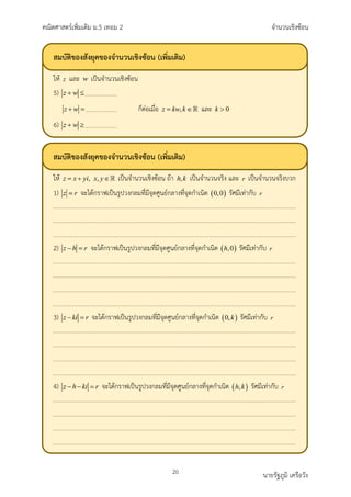 คณิตศาสตรเพิ่มเติม ม.5 เทอม 2 จำนวนเชิงซอน
20 นายรัฐภูมิ เครือวัง
สมบัติของสังยุคของจำนวนเชิงซอน (เพิ่มเติม)
ให และ เปนจำนวนเชิงซอน
5)
ก็ตอเมื่อ และ
6)
สมบัติของสังยุคของจำนวนเชิงซอน (เพิ่มเติม)
ให เปนจำนวนเชิงซอน ถา เปนจำนวนจริง และ เปนจำนวนจริงบวก
1) จะไดกราฟเปนรูปวงกลมที่มีจุดศูนยกลางที่จุดกำเนิด รัศมีเทากับ
2) จะไดกราฟเปนรูปวงกลมที่มีจุดศูนยกลางที่จุดกำเนิด รัศมีเทากับ
3) จะไดกราฟเปนรูปวงกลมที่มีจุดศูนยกลางที่จุดกำเนิด รัศมีเทากับ
4) จะไดกราฟเปนรูปวงกลมที่มีจุดศูนยกลางที่จุดกำเนิด รัศมีเทากับ
 