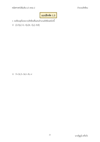 คณิตศาสตรเพิ่มเติม ม.5 เทอม 2 จำนวนเชิงซอน
21 นายรัฐภูมิ เครือวัง
1. จงเขียนจุดในระนาบเชิงซอนซึ่งแทนจำนวนเชิงซอนตอไปนี้
1) ( ) ( ) ( ) ( )
2,3 , 2, 1 , 4, 1 , 3,0
− − − −
1) 5 2 ,2 3 ,1 5 ,
i i i i
+ − − −
แบบฝกหัด 1.3
 