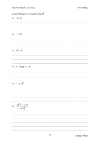 คณิตศาสตรเพิ่มเติม ม.5 เทอม 2 จำนวนเชิงซอน
22 นายรัฐภูมิ เครือวัง
2. จงหาคาสัมบูรณของจำนวนเชิงซอนตอไปนี้
1) 5 12i
− +
2) 11 60i
−
3) 5 3i
+
4) ( ) ( )
6 7 13 5
i i
− + − −
5) ( )
10
2 3i
− +
6) ( ) ( )
( )
20 4
40
3 2 3
1 2
i i
i
− +
+
 