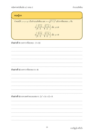 คณิตศาสตรเพิ่มเติม ม.5 เทอม 2 จำนวนเชิงซอน
24 นายรัฐภูมิ เครือวัง
ตัวอยางที่ 41 จงหารากที่สองของ 5 12i
− +
ตัวอยางที่ 42 จงหารากที่สองของ 6 8i
−
ตัวอยางที่ 43 จงหาเซตคำตอบของสมการ 2
2 5 12 0
x x
+ + =
ทฤษฎีบท
กำหนดให เปนจำนวนเชิงซอน และ แลวรากที่สองของ คือ
เมื่อ
เมื่อ
 