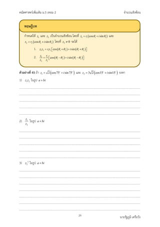 คณิตศาสตรเพิ่มเติม ม.5 เทอม 2 จำนวนเชิงซอน
29 นายรัฐภูมิ เครือวัง
ตัวอยางที่ 45 ถา ( )
1 2 cos75 sin 75
z i
= +
 
และ ( )
2 3 2 cos15 sin15
z i
= +
 
จงหา
1) 1 2
z z ในรูป a bi
+
2) 1
2
z
z
ในรูป a bi
+
3) 3
2
z ในรูป a bi
+
ทฤษฎีบท
กำหนดให และ เปนจำนวนเชิงซอน โดยที่ และ
โดยที่ จะได
1.
2.
 