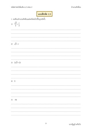 คณิตศาสตรเพิ่มเติม ม.5 เทอม 2 จำนวนเชิงซอน
31 นายรัฐภูมิ เครือวัง
1. จงเขียนจำนวนเชิงซอนแตละขอตอไปนี้ในรูปเชิงขั้ว
1) 3
2 2
i
+
2) 3 i
−
3) 2 3 2i
+
4) 5
5) 8i
−
แบบฝกหัด 1.5
 