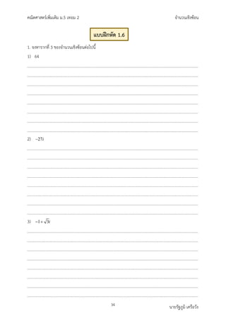 คณิตศาสตรเพิ่มเติม ม.5 เทอม 2 จำนวนเชิงซอน
34 นายรัฐภูมิ เครือวัง
1. จงหารากที่ 3 ของจำนวนเชิงซอนตอไปนี้
1) 64
2) 27i
−
3) 1 3i
− +
แบบฝกหัด 1.6
 