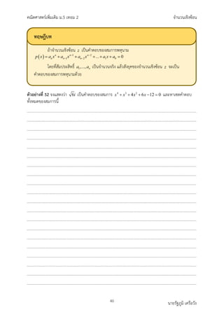 คณิตศาสตรเพิ่มเติม ม.5 เทอม 2 จำนวนเชิงซอน
40 นายรัฐภูมิ เครือวัง
ตัวอยางที่ 52 จงแสดงวา 6i เปนคำตอบของสมการ 4 3 2
4 6 12 0
x x x x
+ + + − =และหาเซตคำตอบ
ทั้งหมดของสมการนี้
ทฤษฎีบท
ถาจำนวนเชิงซอน เปนคำตอบของสมการพหุนาม
โดยที่สัมประสิทธิ์ เปนจำนวนจริง แลวสังยุคของจำนวนเชิงซอน จะเปน
คำตอบของสมการพหุนามดวย
 