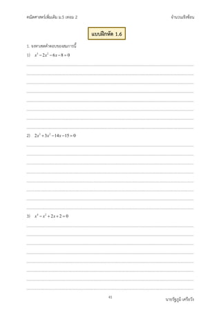 คณิตศาสตรเพิ่มเติม ม.5 เทอม 2 จำนวนเชิงซอน
41 นายรัฐภูมิ เครือวัง
1. จงหาเซตคำตอบของสมการนี้
1) 3 2
2 6 8 0
x x x
− − − =
2) 3 2
2 3 14 15 0
x x x
+ − − =
3) 4 2
2 2 0
x x x
− + + =
แบบฝกหัด 1.6
 
