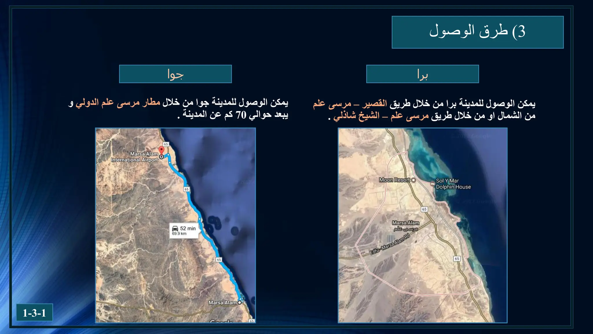 3
)
‫الوصول‬ ‫طرق‬
1-3-1
‫برا‬
‫جوا‬
‫طريق‬ ‫خالل‬ ‫من‬ ‫برا‬ ‫للمدينة‬ ‫الوصول‬ ‫يمكن‬
‫القصير‬
–
‫علم‬ ‫مرسى‬
‫طريق‬ ‫خالل‬ ‫من‬ ‫او‬ ‫الشمال‬ ‫من‬
‫علم‬ ‫مرسى‬
–
‫شاذلي‬ ‫الشيخ‬
.
‫خالل‬ ‫من‬ ‫جوا‬ ‫للمدينة‬ ‫الوصول‬ ‫يمكن‬
‫الدولي‬ ‫علم‬ ‫مرسى‬ ‫مطار‬
‫و‬
‫حوالي‬ ‫يبعد‬
70
‫المدينة‬ ‫عن‬ ‫كم‬
.
 