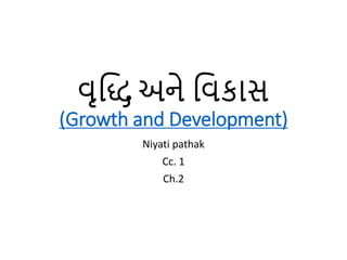 વૃદ્ધિ અને દ્ધવકાસ
(Growth and Development)
Niyati pathak
Cc. 1
Ch.2
 