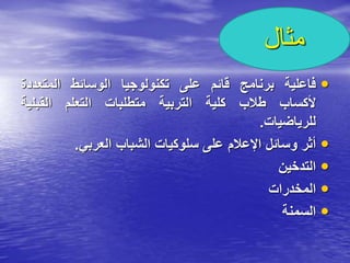 ‫مثال‬
•
‫فاعلية‬
‫برنامج‬
‫قائم‬
‫على‬
‫تكنولوجيا‬
‫الوسائط‬
‫المتعدد‬
‫ة‬
‫ألكساب‬
‫طالب‬
‫كلية‬
‫التربية‬
‫متطلبات‬
‫التعلم‬
‫القبلية‬
‫للرياضيات‬
.
•
‫أثر‬
‫وسائل‬
‫اإلعالم‬
‫على‬
‫سلوكيات‬
‫الشباب‬
‫العربي‬
.
•
‫التدخين‬
•
‫المخدرات‬
•
‫السمنة‬
 