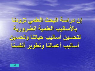 ‫تزودنا‬ ‫العلمي‬ ‫البحث‬ ‫دراسة‬ ‫إن‬
‫الضرورية‬ ‫العلمية‬ ‫باألساليب‬
‫وتحس‬ ‫حياتنا‬ ‫أساليب‬ ‫لتحسين‬
‫ين‬
‫أنفسنا‬ ‫وتطوير‬ ‫أعمالنا‬ ‫أساليب‬
 