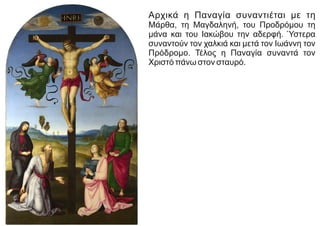 Αρχικά η Παναγία συναντιέται με τη
Μάρθα, τη Μαγδαληνή, του Προδρόμου τη
μάνα και του Ιακώβου την αδερφή. Ύστερα
συναντούν τον χαλκιά και μετά τον Ιωάννη τον
Πρόδρομο. Τέλος η Παναγία συναντά τον
Χριστό πάνω στον σταυρό.
 