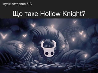 Що таке Hollow Knight?
Кузік Катерина 5-Б
 