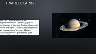 Сатурн - шоста планета за
віддаленістю від Сонця і друга за
розмірами планета в Сонячній системі
після Юпітера. Сатурн класифікується
як газова планета-гігант. Сатурн
названо на честь римського бога
землеробства.
 