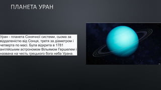 Уран - планета Сонячної системи, сьома за
віддаленістю від Сонця, третя за діаметром і
четверта по масі. Була відкрита в 1781
англійським астрономом Вільямом Гершелем і
названа на честь грецького бога неба Урана.
 