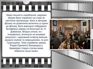 Через пишність оздоблення, церковні
зйомки були сприйняті на студії як
релігійна пропаганда. Коли ж авторам
фільму не дозволили включити ці сцени
до фільму, було вирішено побудувати
бутафорну церкву на Кіностудії ім. О.
Довженка. Владні утиски, як і
очікувалося, вплинули на кінцевий
результат, і церковний інтер'єр вийшов
занадто скупим та невишуканим, як для
Гуцульщини. Тому справжню церкву
Різдва Пресвятої Богородиці у
Криворівні глядач стрічки може
побачити лише ззовні.
 