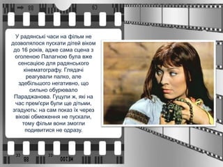 У радянські часи на фільм не
дозволялося пускати дітей віком
до 16 років, адже сама сцена з
оголеною Палагною була вже
сенсацією для радянського
кінематографу. Глядачі
реагували палко, але
здебільшого негативно, що
сильно обурювало
Параджанова. Гуцули ж, які на
час прем'єри були ще дітьми,
згадують: на сам показ їх через
вікові обмеження не пускали,
тому фільм вони змогли
подивитися не одразу.
 