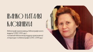 ІВАНКО НАТАЛІЯ
КАСІЯНІВНА
бібліограф-краєзнавець бібліографічного
відділу (1982-1991 рр.) ;
головний бібліотекар відділу краєзнавчої
літератури та бібліографії (1991-1999 рр.)
 