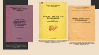 Література до знаменних і пам’ятних дат
Тернопільщини в 1992 році : бібліогр. список /
Держ. обл. універс. наук. б-ка ім. В. П. Затонського ;
упоряд.: Н. К. Іванко, П. К. Медведик. — Тернопіль,
1991. — 27 с.
т
Знаменні і пам’ятні дати Тернопільщини 1991 року : бібліогр. довід. / Держ.
обл. універс. наук. б-ка ім. В. П. Затонського ; упоряд.: Н. К. Іванко, П. К.
Медведик. — Тернопіль, 1990. — 31 с. Пам’ятники історії і культури Тернопільської області : наук.-
допоміж. бібліогр. покажч. / Держ. обл. універс. наук. б-ка ; уклад.
Н.К. Іванко. - Тернопіль, 1987. - 90 с.
 