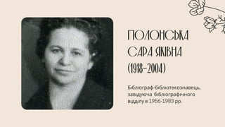 ПОЛОНСЬКА
САРА ЯКІВНА
(1918-2004)
Бібліограф-бібліотекознавець,
завідуюча бібліографічного
відділу в 1956-1983 рр.
 