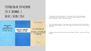 ПЕРШІ БІБЛІОГРАФІЧНІ
ПОСІБНИКИ З
КРАЄЗНАВСТВА *Література про Тернопільську область за … рр. : бібліогр. покажч. : / Обл. б-ка для дорослих
ім. В. П. Затонського ; склала С. Я. Полонська. – 1967 – 1980. – Тернопіль : Збруч, 1971 – 1983. –
7 [вип.]. – Вип. спарені. – За 1967 – 1970: Львів : Каменяр.
*Книги про Тернопілля, видані в … році : інформ. покажч. л-ри / Терноп. обл. б-ка ім. В.П. Затонського,
бібліогр. від. ; склала С. Полонська. – 1970 – 1977. – Тернопіль, 1971 - 1978. – 7 [вип.] – В 1970 – 1973 рр.:
анот. список.
Календар знаменних і пам’ятних дат по Тернопільській області на 1968 рік. - Тернопіль, 1969. 42 арк. -
Ротатор.
 