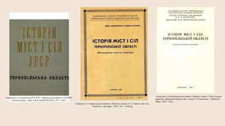 Історія міст і сіл Тернопільської області : бібліогр. покажч. / Обл. б-ка для
дорослих , Держархів Терноп. обл. ; склала С. Я. Полонська. – Тернопіль :
Збруч, 1984. – 146 с.
Історія міст і сіл Тернопільської області : (бібліогр. покажч. літ.) / Терноп. обл. б-ка. -
Тернопіль : Обл. друк. , 1964. – 84 с. - Ротатор
Історія міст і сіл Української РСР. В 26 т. Тернопільська область / АН УРСР,
Інститут історії. – Київ : Голов. Ред УРЕ АН УРСР, 1973. – 664 с
 