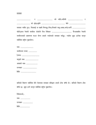 सनाखत
........................... र .............................. को ना त/ना तनी ............................. र
.......................... को छोरा/छोर .............................................. मेरो ................................
नाताका यि हुन्। नजलाई म रा र िच दछु। नज/ नजको बाबु/आमा/बाजे/ब यै ..........................
प हले/हाल नेपाल नाग रक रहेकोले नज नवेदक ....................................... गैरआवासीय नेपाल
नाग रकताको माणप पाउन यो य भएको यहोराको सनाखत गदछु। यहोरा झु ा ठहरेमा कानून
बमोिजम सहुँला बुझाउँला।
नामः .........................
नाग रकता न बरः ................
ठे गानाः ..................................
बाबुको नामः .........................
आमाको नामः ......................
द तखतः ...........................
म तः ..............................
मा थको ववरण बमोिजम मेरो रोहवरमा सनाखत स हछाप भएको ठ क साँचो हो। मा थको ववरण ठ क
साँचो छ। झु ा ठहरे कानून बमोिजम सहुँला बुझाउँला।
नवेदकको,-
नामः ...................
द तखतः ...................
म तः...................
 