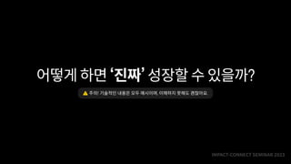 IMPACT-CONNECT SEMINAR
2
0
2
3
어떻게 하면 ‘진짜’ 성장할 수 있을까?
⚠️ 주의! 기술적인 내용은 모두 예시이며, 이해하지 못해도 괜찮아요.
 