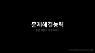 IMPACT-CONNECT SEMINAR
2
0
2
3
문제해결능력
좋은 개발자의 필수요소
 