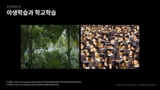 IMPACT-CONNECT SEMINAR
2
0
2
3
야생학습과 학교학습
문제해결능력
* 사진출처2: https://ko.wikipedia.org/wiki/%EB%8C%80%ED%95%99
* 사진출처1: https://ko.wikipedia.org/wiki/%EC%97%B4%EB%8C%80_%EC%9A%B0%EB%A6%BC
 