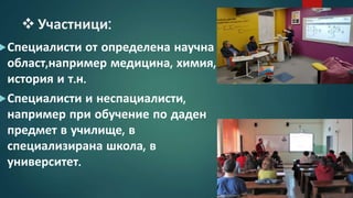  Участници:
Специалисти от определена научна
област,например медицина, химия,
история и т.н.
Специалисти и неспациалисти,
например при обучение по даден
предмет в училище, в
специализирана школа, в
университет.
 