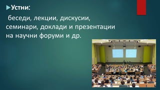 Устни:
беседи, лекции, дискусии,
семинари, доклади и презентации
на научни форуми и др.
 