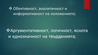  Обективност, аналитичност и
информативност на изложението;
Аргументативност, логичност, яснота
и еднозначност на твърденията;
 