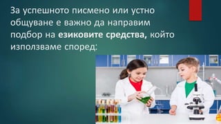 За успешното писмено или устно
общуване е важно да направим
подбор на езиковите средства, който
използваме според:
 