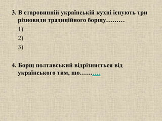 3. В старовинній українській кухні існують три
різновиди традиційного борщу………
1)
2)
3)
4. Борщ полтавський відрізняється від
українського тим, що……….
 
