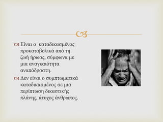 
 Είναι ο καταδικασμένος
προκαταβολικά από τη
ζωή ήρωας, σύμφωνα με
μια αναγκαιότητα
αναπόδραστη.
 Δεν είναι ο συμπτωματικά
καταδικασμένος σε μια
περίπτωση δικαστικής
πλάνης, άτυχος άνθρωπος.
 