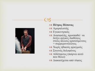 
 Πέτρος Πέπονας
 Αμοραλιστής
 Εγωκεντρικός
 Ανασφαλής, προσπαθεί να
δείξει φιλικές διαθέσεις
στους άλλους κρατούμενους
= συμφεροντολόγος
 Χωρίς ηθικούς φραγμούς
 Στυγνός δολοφόνος
 Αδίστακτος (παίρνει αυτό
που θέλει)
 Διακατέχεται από τύψεις
 