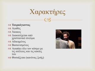
Χαρακτήρες
 Τουρκόγιαννος
 Αγαθός
 Άκακος
 Διακατέχεται από
χριστιανικό πνεύμα
 Αδικημένος
 Βασανισμένος
 Αγαπάει όλο τον κόσμο με
τις ατέλειες και τις κακίες
του
 Θυσιάζεται (κανόνας ζωής)
 