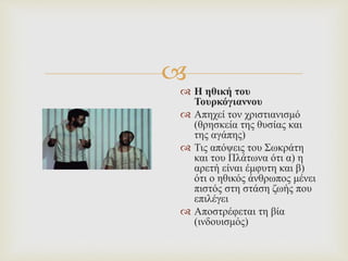 
 Η ηθική του
Τουρκόγιαννου
 Απηχεί τον χριστιανισμό
(θρησκεία της θυσίας και
της αγάπης)
 Τις απόψεις του Σωκράτη
και του Πλάτωνα ότι α) η
αρετή είναι έμφυτη και β)
ότι ο ηθικός άνθρωπος μένει
πιστός στη στάση ζωής που
επιλέγει
 Αποστρέφεται τη βία
(ινδουισμός)
 