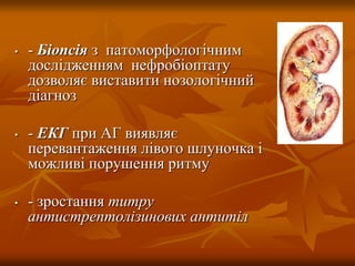 • - Біопсія з патоморфологічним
дослідженням нефробіоптату
дозволяє виставити нозологічний
діагноз
• - ЕКГ при АГ виявляє
перевантаження лівого шлуночка і
можливі порушення ритму
• - зростання титру
антистрептолізинових антитіл
 