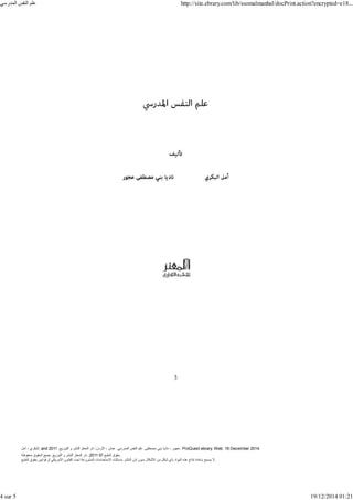 ‫أمل‬ ، ‫البكري‬, and ,‫التوزيع‬ ‫و‬ ‫للنشر‬ ‫المعتز‬ ‫دار‬ :‫األردن‬ ، ‫عمان‬ .‫المدرسي‬ ‫النفس‬ ‫علم‬ .‫مصطفى‬ ‫بني‬ ‫ناديا‬ ، ‫عجور‬
2011 . ProQuest ebrary. Web. 18 December 2014.
©‫آ‬ ‫الطبع‬ ‫حقوق‬
2011
‫محفوظة‬ ‫الحقوق‬ ‫جميع‬ .‫التوزيع‬ ‫و‬ ‫للنشر‬ ‫المعتز‬ ‫دار‬ . .
‫الطبع‬ ‫حقوق‬ ‫قوانين‬ ‫أو‬ ‫األمريكي‬ ‫القانون‬ ‫تحت‬ ‫المشروعة‬ ‫االستخدامات‬ ‫باستثناء‬ ‫الناشر‬ ‫إذن‬ ‫بدون‬ ‫األشكال‬ ‫من‬ ‫شكل‬ ‫بأي‬ ‫المواد‬ ‫ھذه‬ ‫إنتاج‬ ‫بإعادة‬ ‫يسمح‬ ‫ال‬.
‫المدرسي‬ ‫النفس‬ ‫علم‬ http://site.ebrary.com/lib/ssomalmanhal/docPrint.action?encrypted=e18...
4 sur 5 19/12/2014 01:21
 
