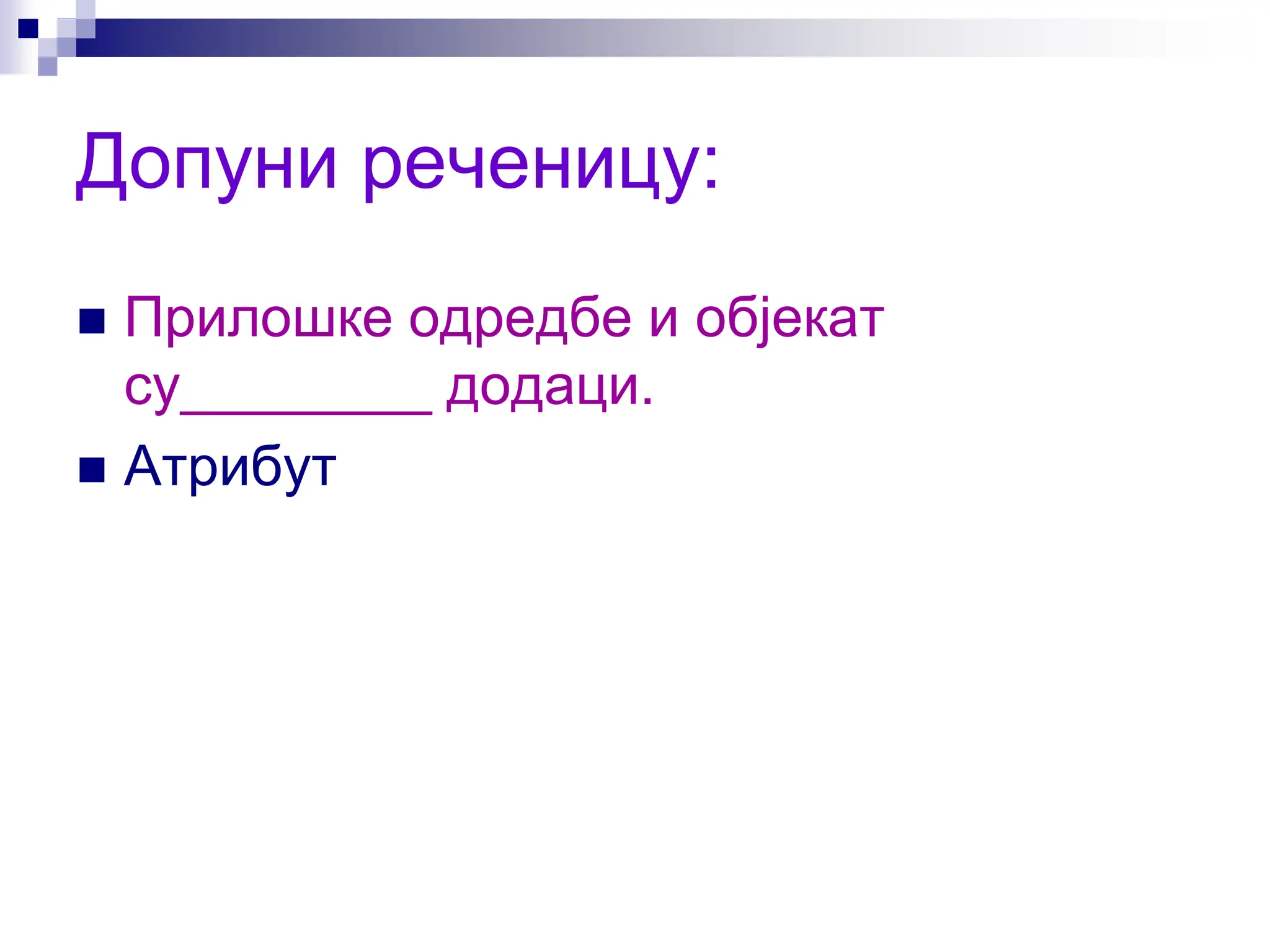 Допуни реченицу:
 Прилошке одредбе и објекат
су________ додаци.
 Атрибут
 